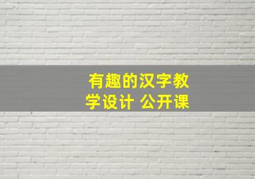 有趣的汉字教学设计 公开课